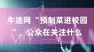 牛途网 “预制菜进校园”，公众在关注什么