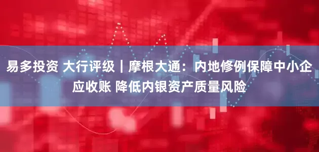 易多投资 大行评级｜摩根大通：内地修例保障中小企应收账 降低内银资产质量风险