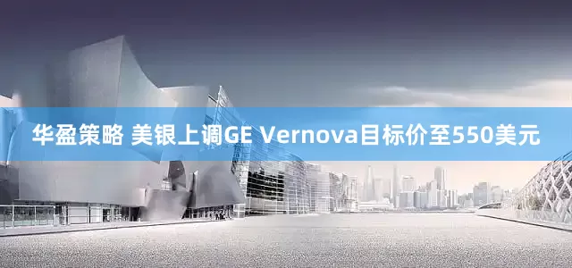 华盈策略 美银上调GE Vernova目标价至550美元
