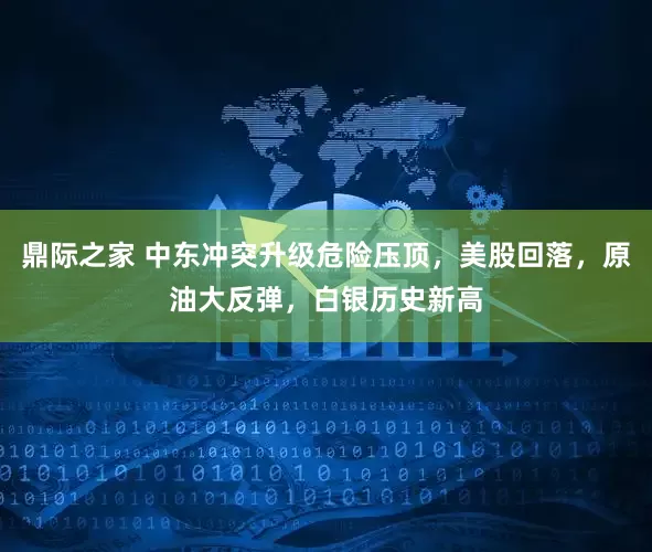 鼎际之家 中东冲突升级危险压顶，美股回落，原油大反弹，白银历史新高