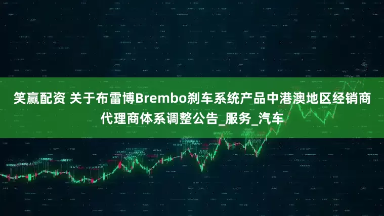 笑赢配资 关于布雷博Brembo刹车系统产品中港澳地区经销商代理商体系调整公告_服务_汽车