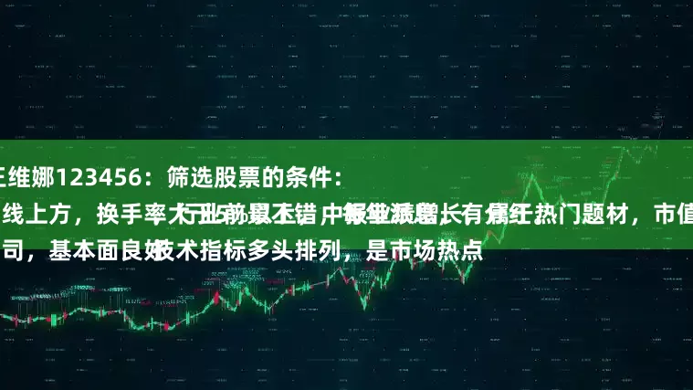 博兴优配 王维娜123456：筛选股票的条件：
股价站稳均线上方，换手率大于5%以上，中报业绩增长，属于热门题材，市值大于50亿。
股票的该公司，基本面良好，行业前景不错，每年派息，有分红。
技术指标多头排列，是市场热点