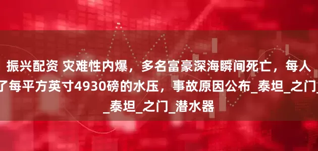 振兴配资 灾难性内爆，多名富豪深海瞬间死亡，每人都承受了每平方英寸4930磅的水压，事故原因公布_泰坦_之门_潜水器