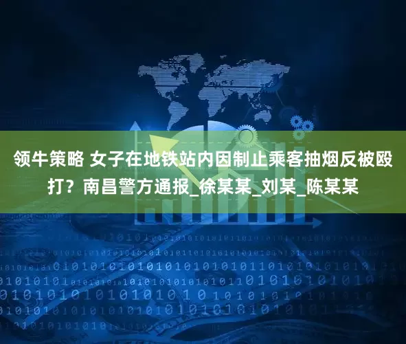 领牛策略 女子在地铁站内因制止乘客抽烟反被殴打？南昌警方通报_徐某某_刘某_陈某某