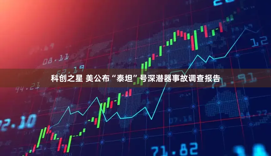 科创之星 美公布“泰坦”号深潜器事故调查报告