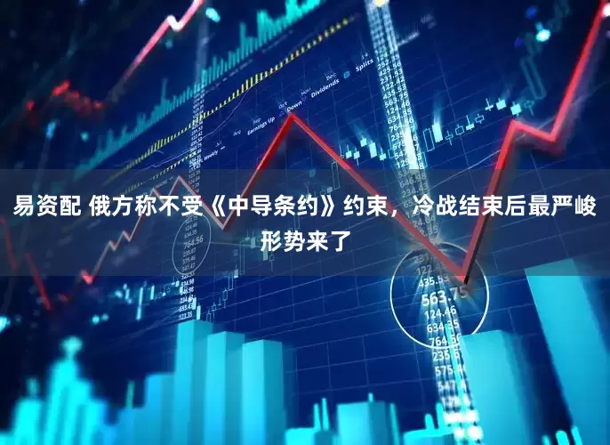 易资配 俄方称不受《中导条约》约束，冷战结束后最严峻形势来了
