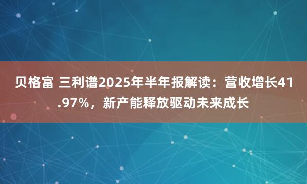 贝格富 三利谱2025年半年报解读：营收增长41.97%，新产能释放驱动未来成长