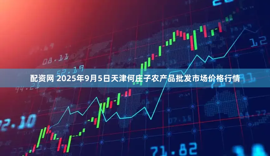 配资网 2025年9月5日天津何庄子农产品批发市场价格行情