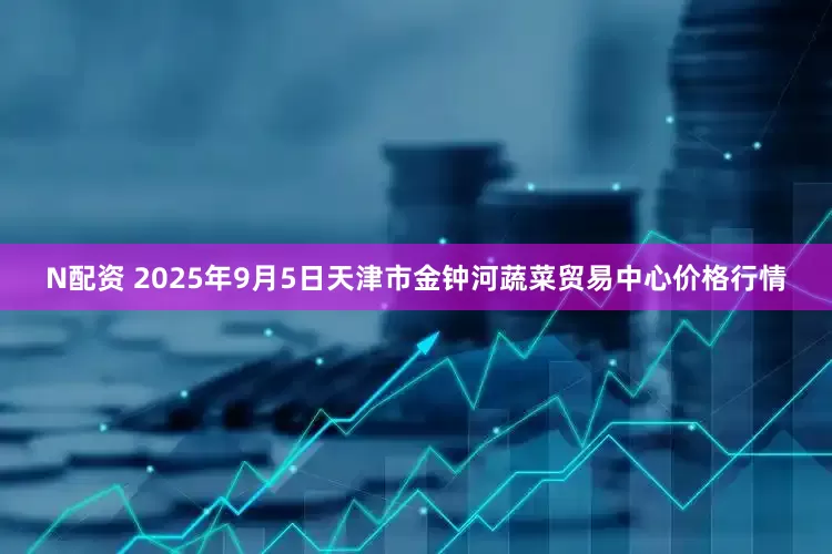 N配资 2025年9月5日天津市金钟河蔬菜贸易中心价格行情