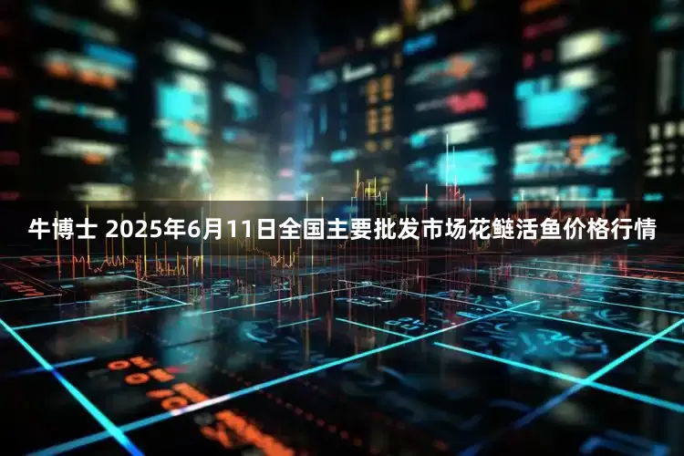 牛博士 2025年6月11日全国主要批发市场花鲢活鱼价格行情