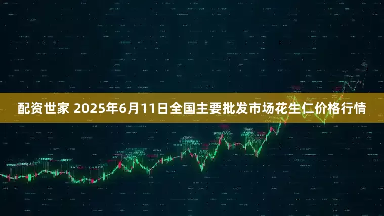 配资世家 2025年6月11日全国主要批发市场花生仁价格行情
