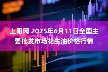 上阳网 2025年6月11日全国主要批发市场花生油价格行情