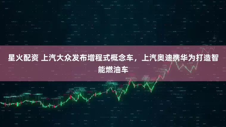 星火配资 上汽大众发布增程式概念车，上汽奥迪携华为打造智能燃油车