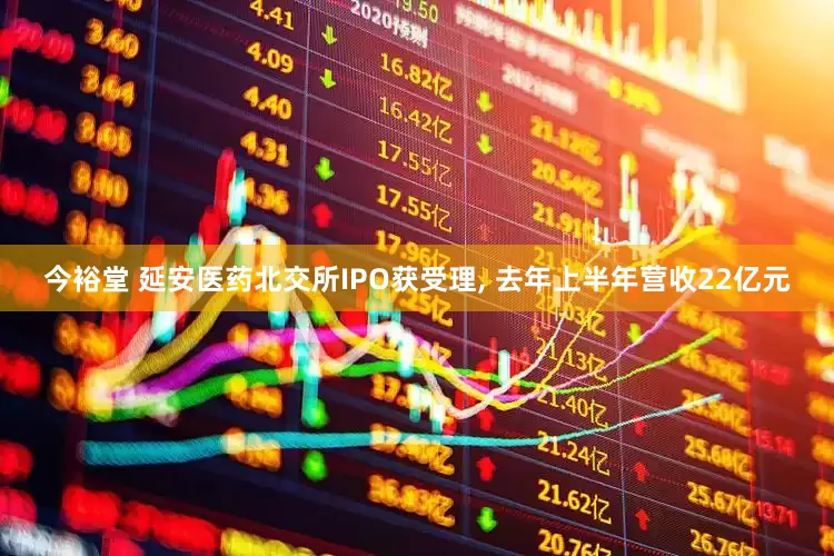 今裕堂 延安医药北交所IPO获受理, 去年上半年营收22亿元