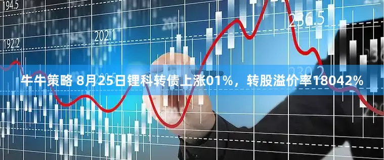 牛牛策略 8月25日锂科转债上涨01%，转股溢价率18042%