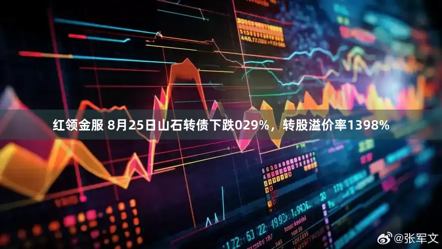 红领金服 8月25日山石转债下跌029%，转股溢价率1398%