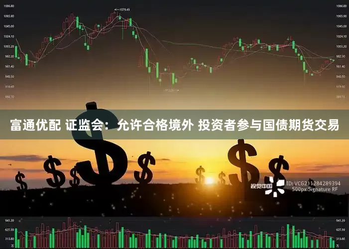 富通优配 证监会：允许合格境外 投资者参与国债期货交易